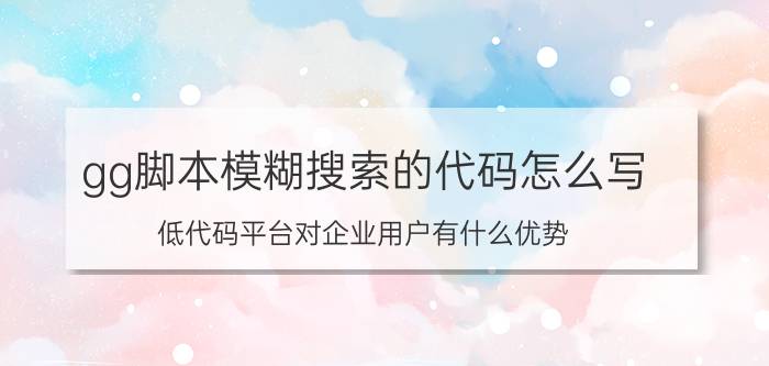 gg脚本模糊搜索的代码怎么写 低代码平台对企业用户有什么优势？